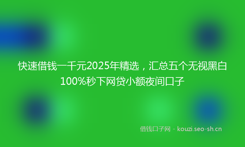 快速借钱一千元2025年精选，汇总五个无视黑白100%秒下网贷小额夜间口子