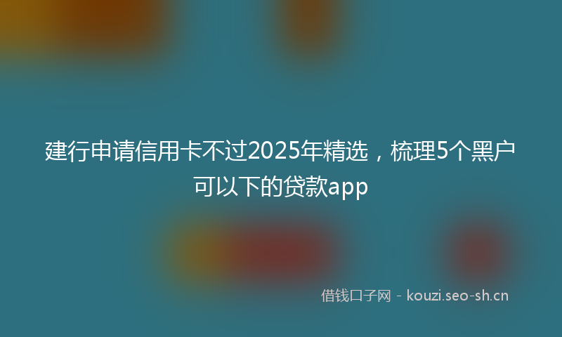 建行申请信用卡不过2025年精选,梳理5个黑户可以下的贷款app
