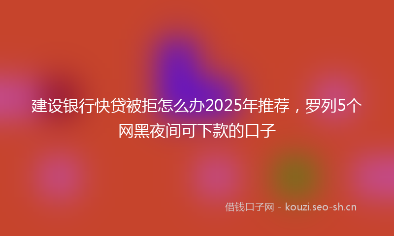 建设银行快贷被拒怎么办2025年推荐，罗列5个网黑夜间可下款的口子