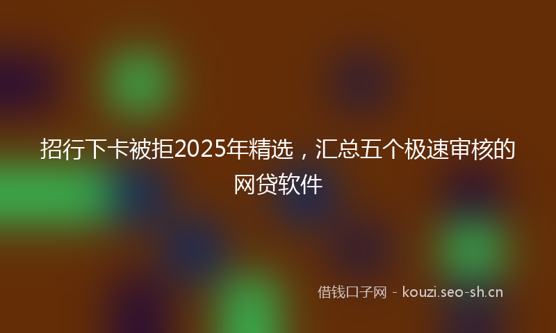 招行下卡被拒2025年精选，汇总五个极速审核的网贷软件