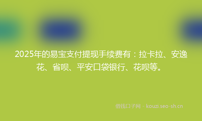 2025年的易宝支付提现手续费有：拉卡拉、安逸花、省呗、平安口袋银行、花呗等。