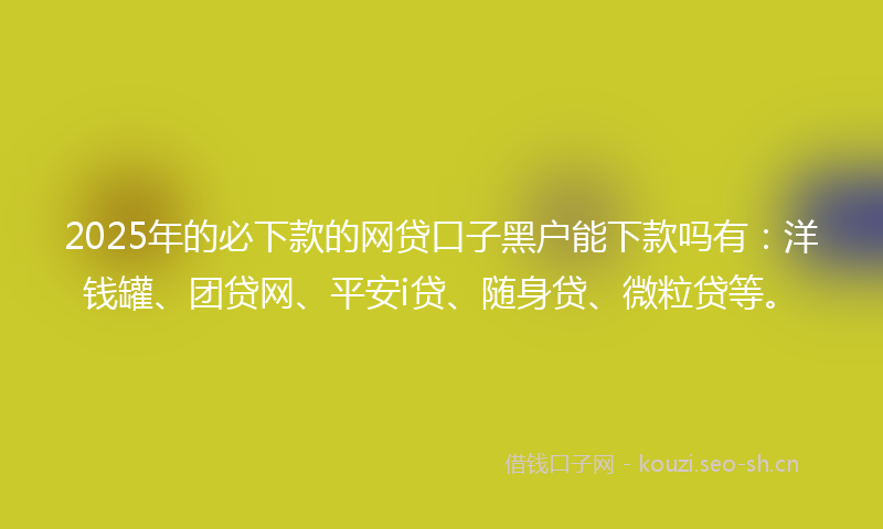 2025年的必下款的网贷口子黑户能下款吗有：洋钱罐、团贷网、平安i贷、随身贷、微粒贷等。