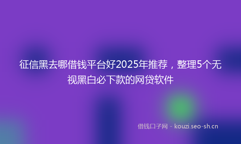 征信黑去哪借钱平台好2025年推荐，整理5个无视黑白必下款的网贷软件
