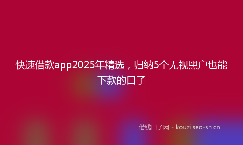 快速借款app2025年精选,归纳5个无视黑户也能下款的口子