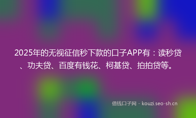 2025年的无视征信秒下款的口子APP有：读秒贷、功夫贷、百度有钱花、柯基贷、拍拍贷等。