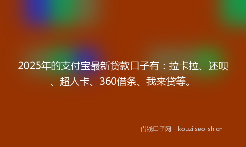 2025年的支付宝最新贷款口子有：拉卡拉、还呗、超人卡、360借条、我来贷等。