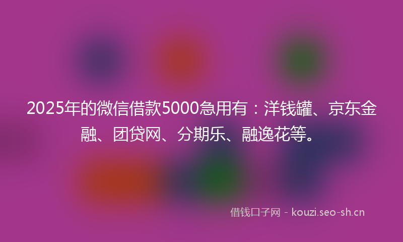 2025年的微信借款5000急用有：洋钱罐、京东金融、团贷网、分期乐、融逸花等。