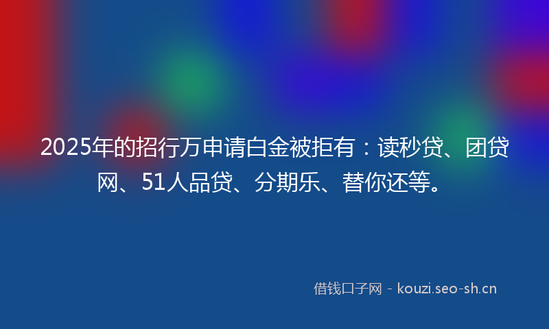 2025年的招行万申请白金被拒有:读秒贷、团贷网、51人品贷、分期乐、替你还等。
