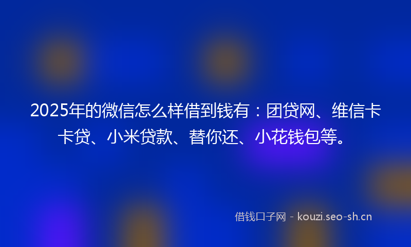 2025年的微信怎么样借到钱有：团贷网、维信卡卡贷、小米贷款、替你还、小花钱包等。