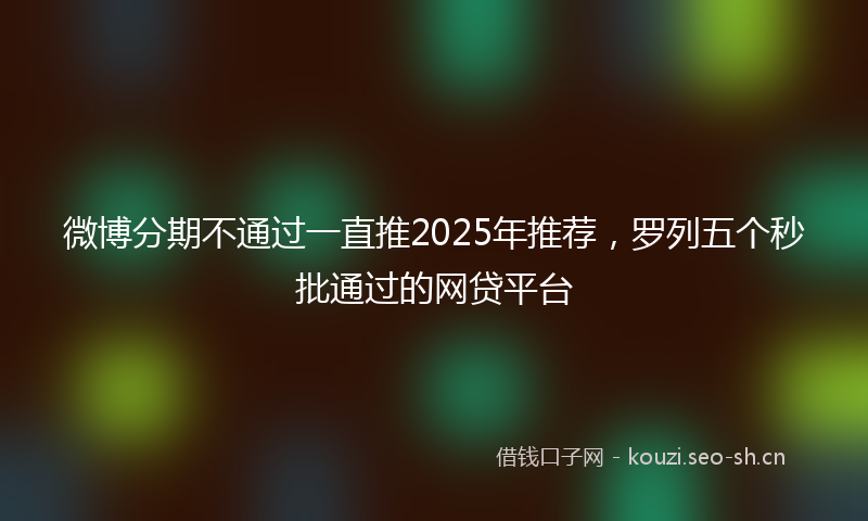 微博分期不通过一直推2025年推荐，罗列五个秒批通过的网贷平台