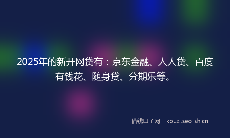 2025年的新开网贷有：京东金融、人人贷、百度有钱花、随身贷、分期乐等。