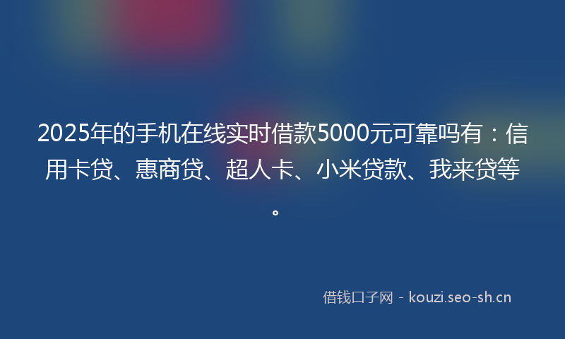 2025年的手机在线实时借款5000元可靠吗有:信用卡贷、惠商贷、超人卡、小米贷款、我来贷等。