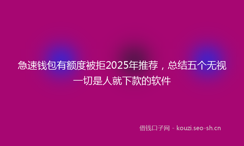 急速钱包有额度被拒2025年推荐，总结五个无视一切是人就下款的软件