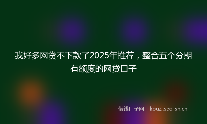 我好多网贷不下款了2025年推荐，整合五个分期有额度的网贷口子