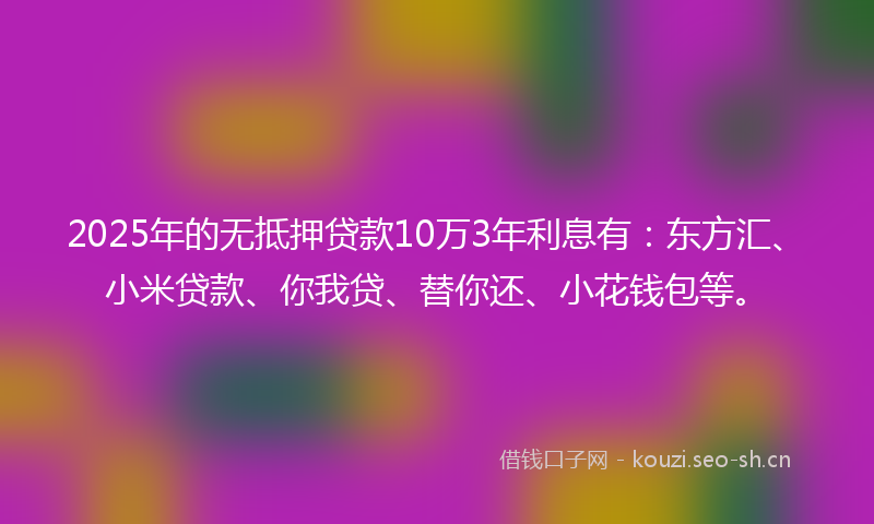 2025年的无抵押贷款10万3年利息有：东方汇、小米贷款、你我贷、替你还、小花钱包等。