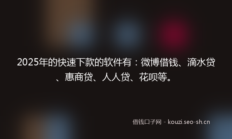 2025年的快速下款的软件有：微博借钱、滴水贷、惠商贷、人人贷、花呗等。