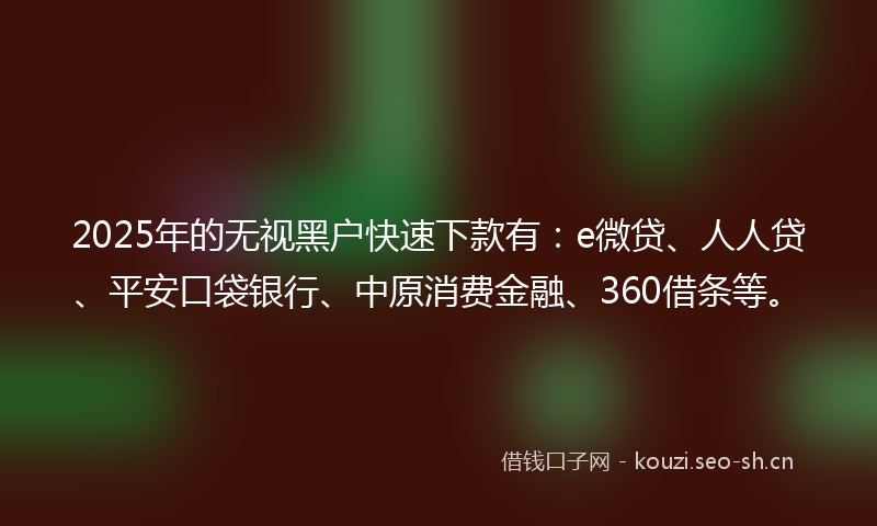 2025年的无视黑户快速下款有：e微贷、人人贷、平安口袋银行、中原消费金融、360借条等。