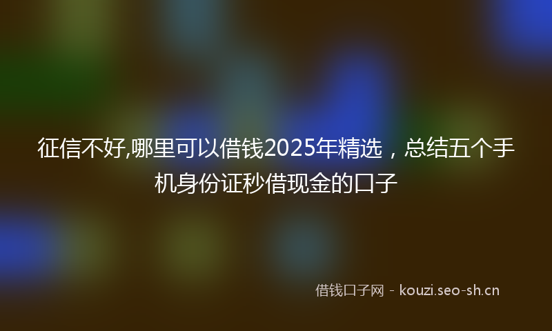 征信不好,哪里可以借钱2025年精选，总结五个手机身份证秒借现金的口子
