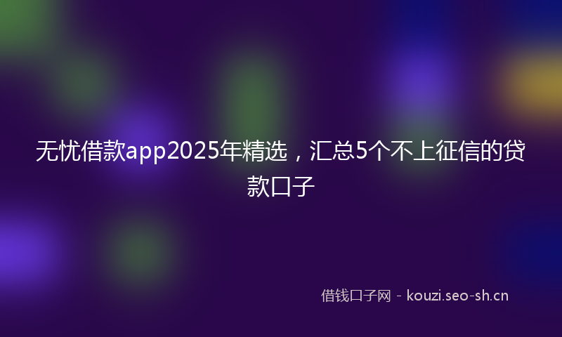无忧借款app2025年精选,汇总5个不上征信的贷款口子