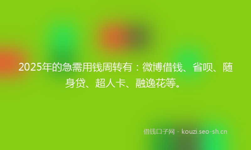 2025年的急需用钱周转有：微博借钱、省呗、随身贷、超人卡、融逸花等。