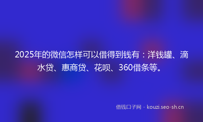 2025年的微信怎样可以借得到钱有:洋钱罐、滴水贷、惠商贷、花呗、360借条等。