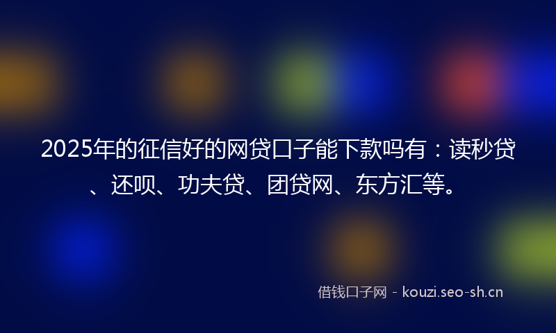 2025年的征信好的网贷口子能下款吗有：读秒贷、还呗、功夫贷、团贷网、东方汇等。