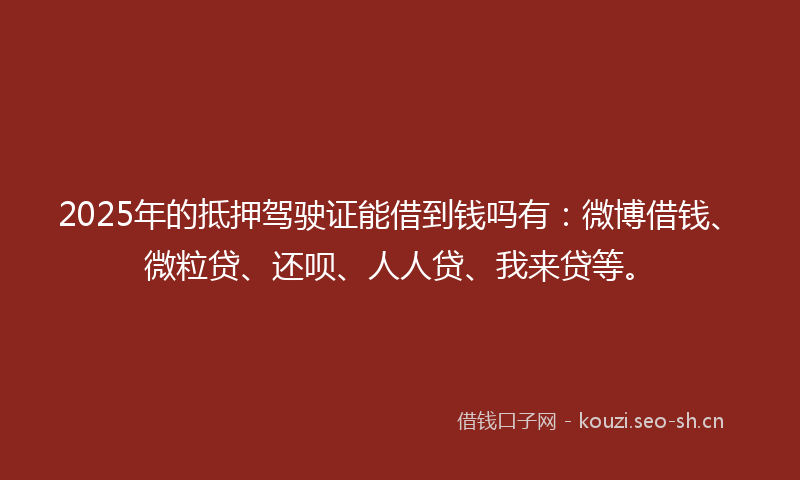 2025年的抵押驾驶证能借到钱吗有:微博借钱、微粒贷、还呗、人人贷、我来贷等。