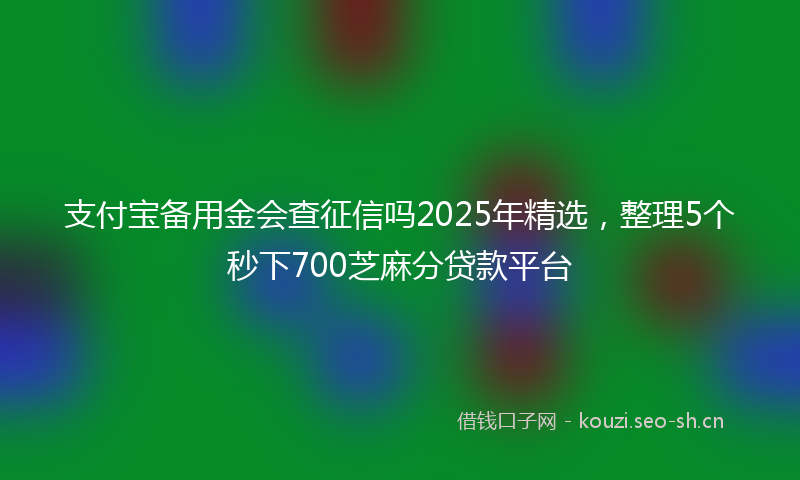 支付宝备用金会查征信吗2025年精选，整理5个秒下700芝麻分贷款平台