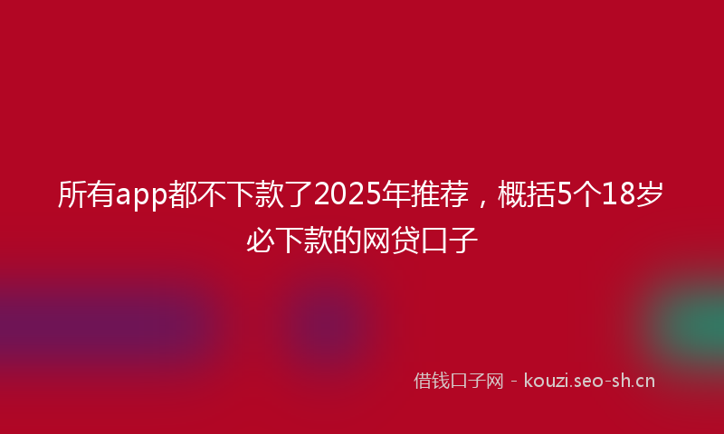 所有app都不下款了2025年推荐，概括5个18岁必下款的网贷口子