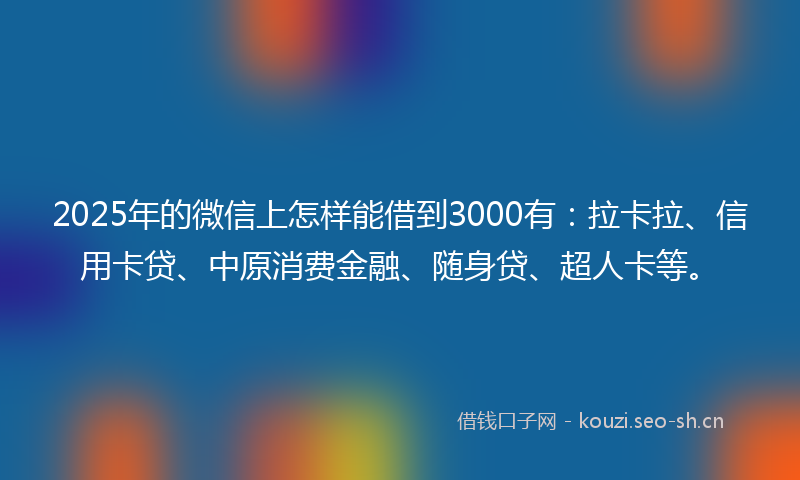 2025年的微信上怎样能借到3000有：拉卡拉、信用卡贷、中原消费金融、随身贷、超人卡等。