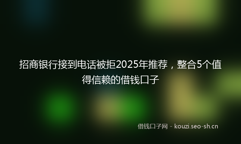 招商银行接到电话被拒2025年推荐，整合5个值得信赖的借钱口子