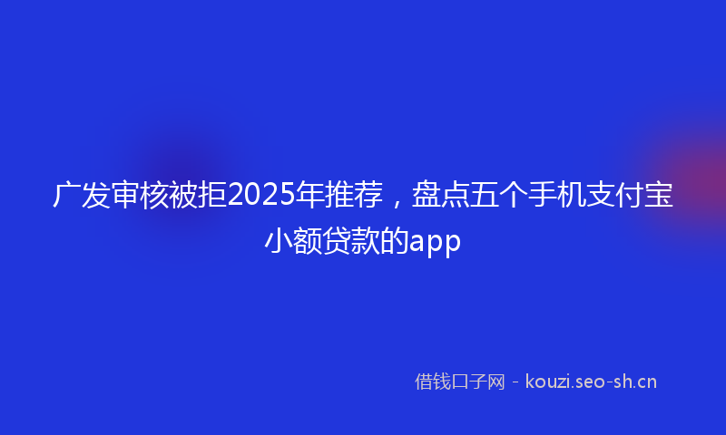 广发审核被拒2025年推荐，盘点五个手机支付宝小额贷款的app
