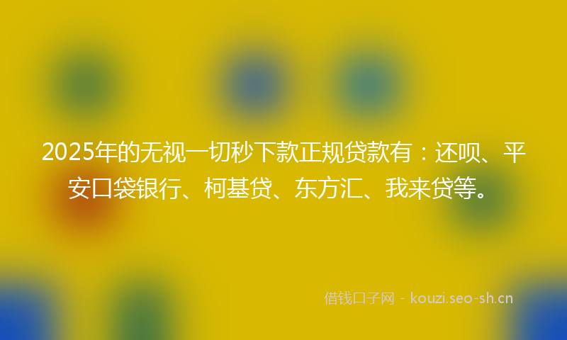 2025年的无视一切秒下款正规贷款有：还呗、平安口袋银行、柯基贷、东方汇、我来贷等。