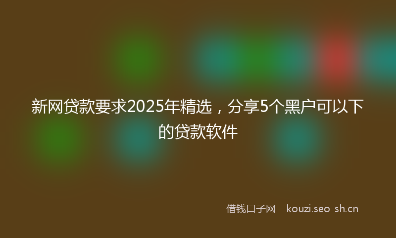 新网贷款要求2025年精选，分享5个黑户可以下的贷款软件