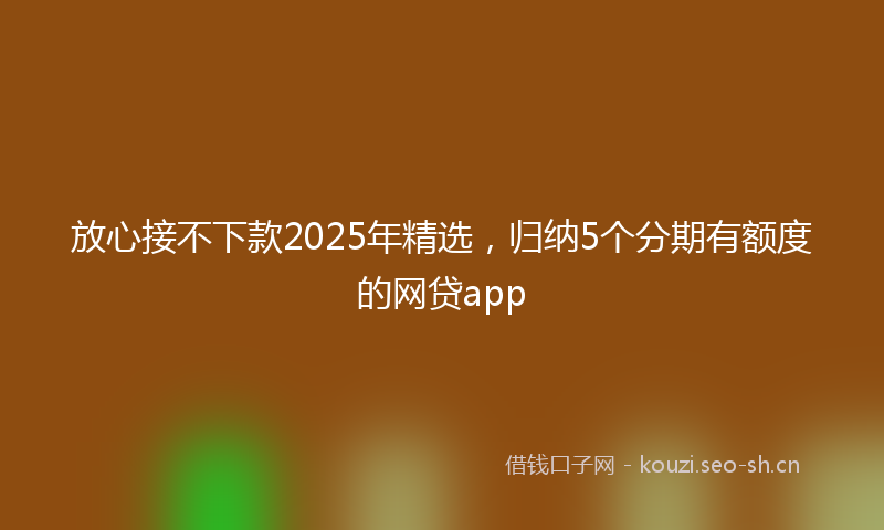 放心接不下款2025年精选，归纳5个分期有额度的网贷app