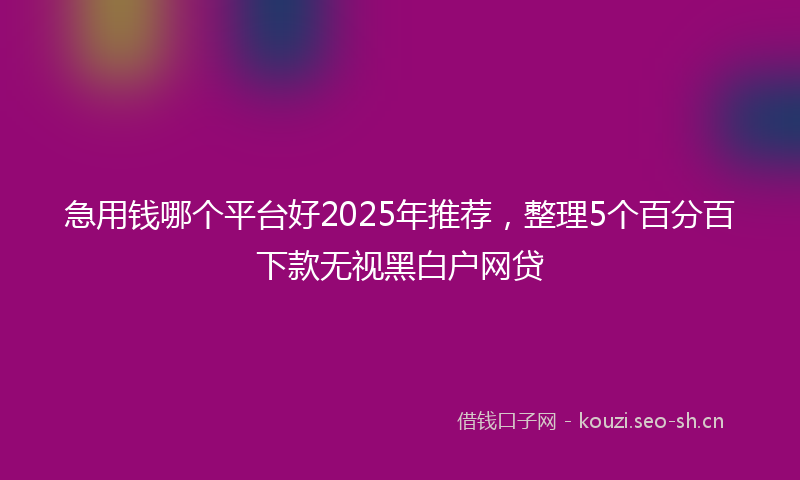 急用钱哪个平台好2025年推荐，整理5个百分百下款无视黑白户网贷