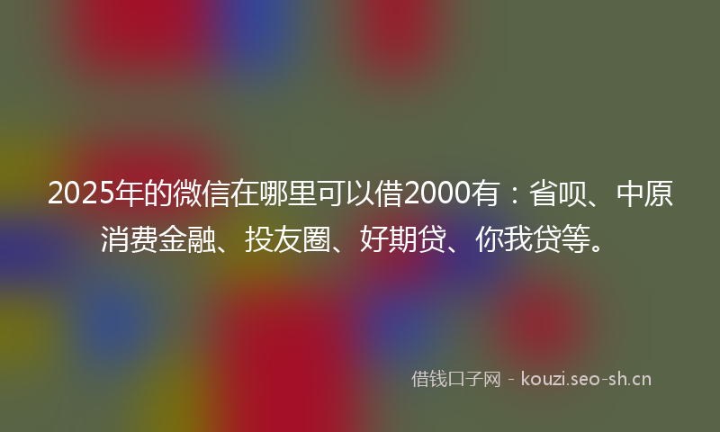 2025年的微信在哪里可以借2000有：省呗、中原消费金融、投友圈、好期贷、你我贷等。