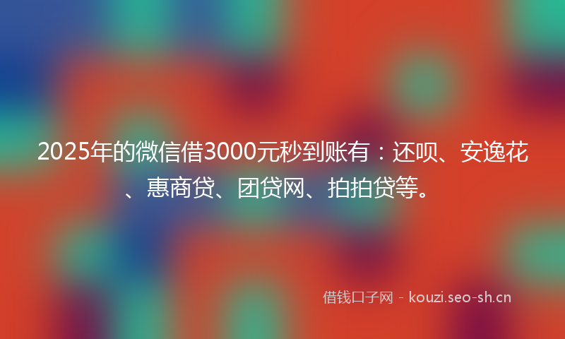2025年的微信借3000元秒到账有：还呗、安逸花、惠商贷、团贷网、拍拍贷等。