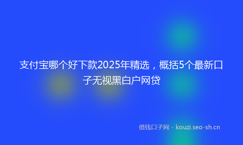 支付宝哪个好下款2025年精选，概括5个最新口子无视黑白户网贷