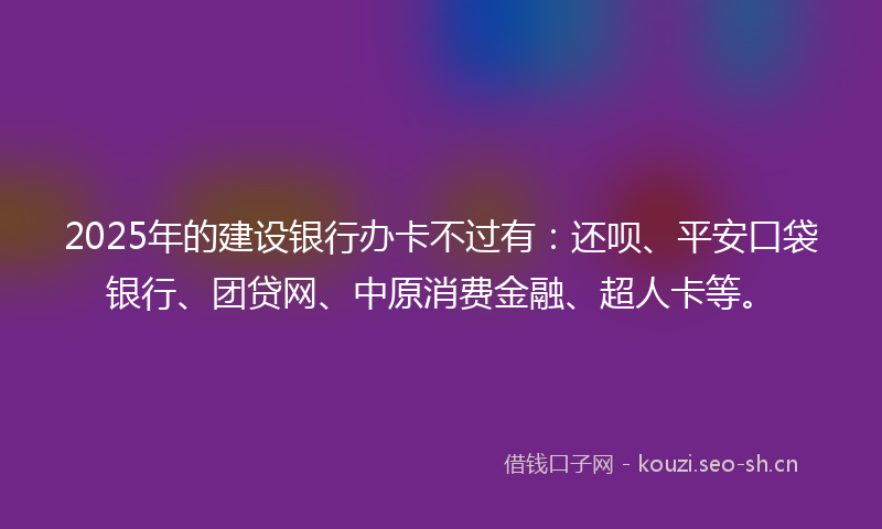 2025年的建设银行办卡不过有：还呗、平安口袋银行、团贷网、中原消费金融、超人卡等。