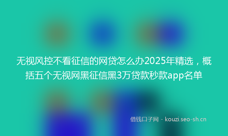 无视风控不看征信的网贷怎么办2025年精选，概括五个无视网黑征信黑3万贷款秒款app名单