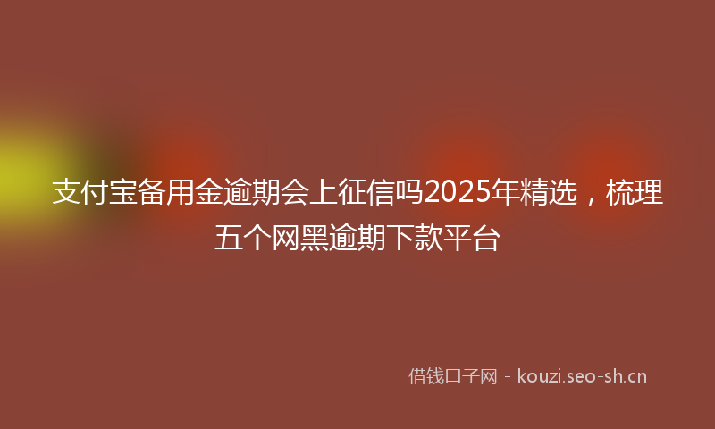支付宝备用金逾期会上征信吗2025年精选，梳理五个网黑逾期下款平台