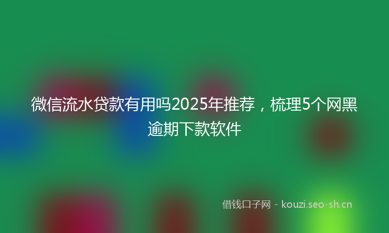 微信流水贷款有用吗2025年推荐，梳理5个网黑逾期下款软件