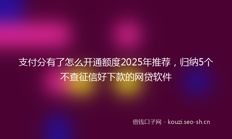 支付分有了怎么开通额度2025年推荐，归纳5个不查征信好下款的网贷软件