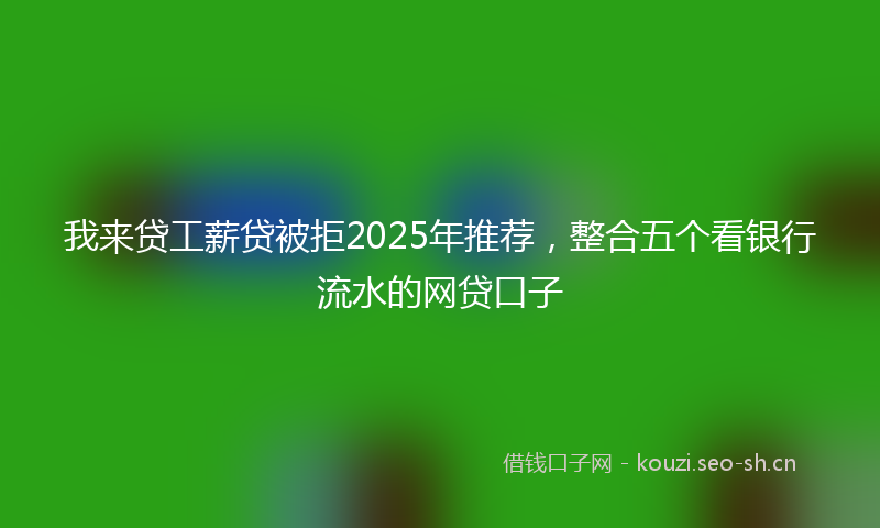 我来贷工薪贷被拒2025年推荐，整合五个看银行流水的网贷口子