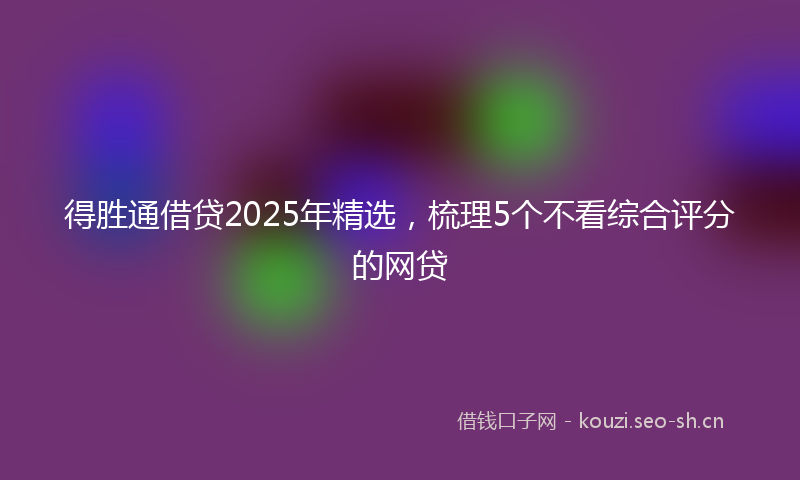 得胜通借贷2025年精选，梳理5个不看综合评分的网贷