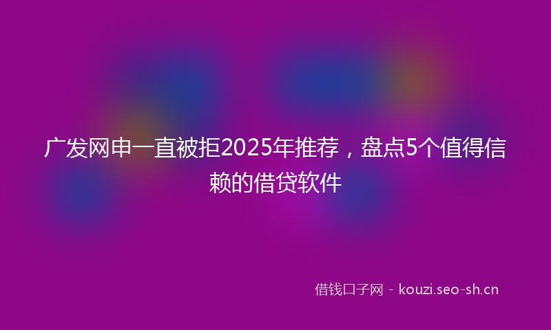 广发网申一直被拒2025年推荐，盘点5个值得信赖的借贷软件