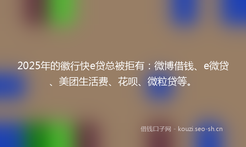 2025年的徽行快e贷总被拒有：微博借钱、e微贷、美团生活费、花呗、微粒贷等。