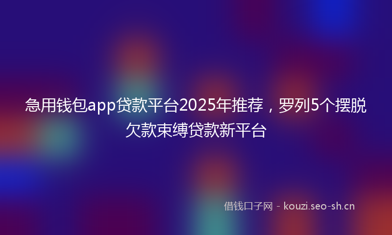 急用钱包app贷款平台2025年推荐，罗列5个摆脱欠款束缚贷款新平台
