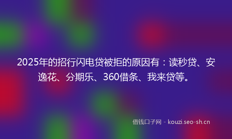 2025年的招行闪电贷被拒的原因有：读秒贷、安逸花、分期乐、360借条、我来贷等。